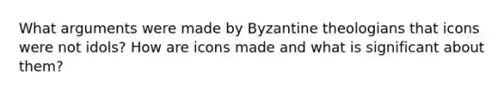 What arguments were made by Byzantine theologians that icons were not idols? How are icons made and what is significant about them?