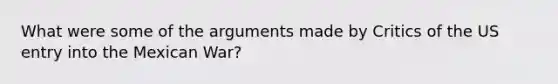 What were some of the arguments made by Critics of the US entry into the Mexican War?