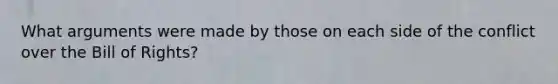 What arguments were made by those on each side of the conflict over the Bill of Rights?
