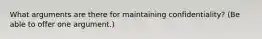 What arguments are there for maintaining confidentiality? (Be able to offer one argument.)