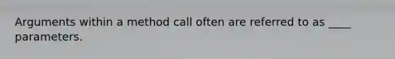 Arguments within a method call often are referred to as ____ parameters.