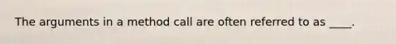 The arguments in a method call are often referred to as ____.