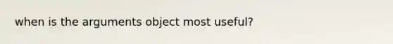 when is the arguments object most useful?