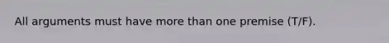 All arguments must have more than one premise (T/F).