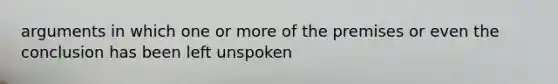 arguments in which one or more of the premises or even the conclusion has been left unspoken