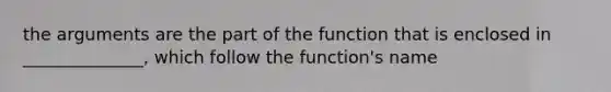 the arguments are the part of the function that is enclosed in ______________, which follow the function's name