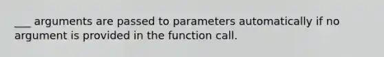 ___ arguments are passed to parameters automatically if no argument is provided in the function call.