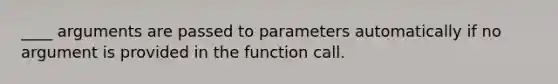 ____ arguments are passed to parameters automatically if no argument is provided in the function call.