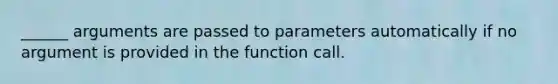 ______ arguments are passed to parameters automatically if no argument is provided in the function call.