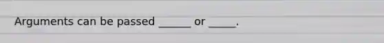 Arguments can be passed ______ or _____.
