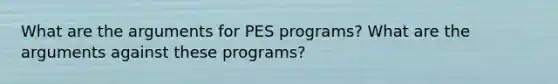 What are the arguments for PES programs? What are the arguments against these programs?