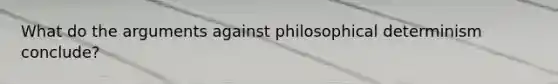 What do the arguments against philosophical determinism conclude?