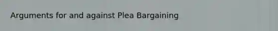 Arguments for and against Plea Bargaining