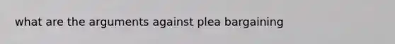 what are the arguments against plea bargaining
