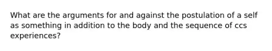 What are the arguments for and against the postulation of a self as something in addition to the body and the sequence of ccs experiences?