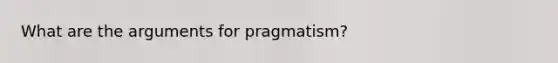 What are the arguments for pragmatism?