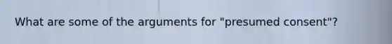 What are some of the arguments for "presumed consent"?