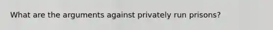 What are the arguments against privately run prisons?