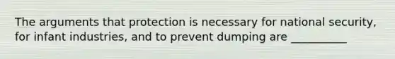 The arguments that protection is necessary for national security, for infant industries, and to prevent dumping are __________