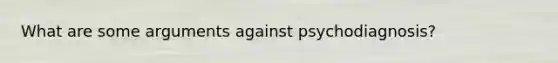 What are some arguments against psychodiagnosis?