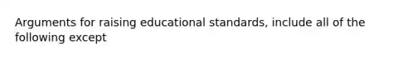 Arguments for raising educational standards, include all of the following except