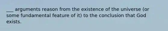 ___ arguments reason from the existence of the universe (or some fundamental feature of it) to the conclusion that God exists.