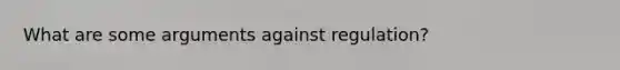 What are some arguments against regulation?