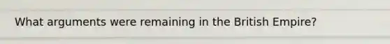 What arguments were remaining in the British Empire?