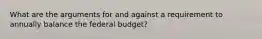 What are the arguments for and against a requirement to annually balance the federal budget?