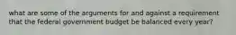 what are some of the arguments for and against a requirement that the federal government budget be balanced every year?