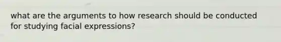 what are the arguments to how research should be conducted for studying facial expressions?