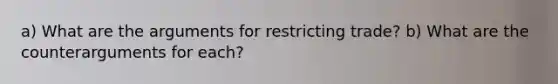 a) What are the arguments for restricting trade? b) What are the counterarguments for each?