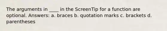 <a href='https://www.questionai.com/knowledge/kX9kaOpm3q-the-argument' class='anchor-knowledge'>the argument</a>s in ____ in the ScreenTip for a function are optional. Answers: a. braces b. quotation marks c. brackets d. parentheses