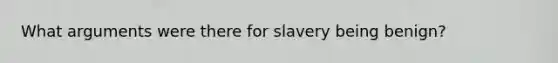 What arguments were there for slavery being benign?