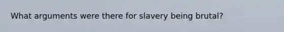 What arguments were there for slavery being brutal?