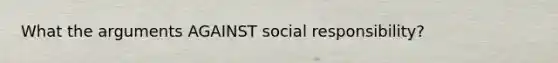 What the arguments AGAINST social responsibility?