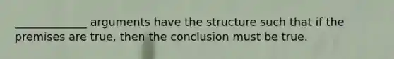 _____________ arguments have the structure such that if the premises are true, then the conclusion must be true.