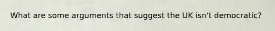 What are some arguments that suggest the UK isn't democratic?