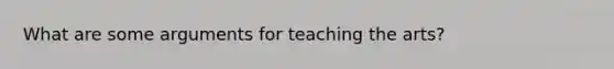 What are some arguments for teaching the arts?