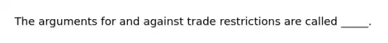 The arguments for and against trade restrictions are called _____.