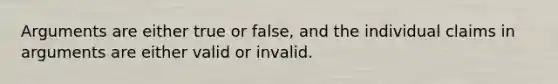 Arguments are either true or false, and the individual claims in arguments are either valid or invalid.