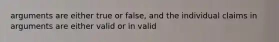 arguments are either true or false, and the individual claims in arguments are either valid or in valid