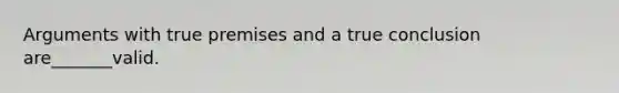 Arguments with true premises and a true conclusion are_______valid.