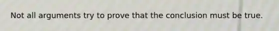 Not all arguments try to prove that the conclusion must be true.
