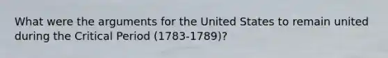 What were the arguments for the United States to remain united during the Critical Period (1783-1789)?