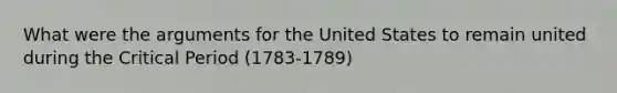 What were the arguments for the United States to remain united during the Critical Period (1783-1789)