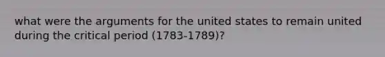 what were the arguments for the united states to remain united during the critical period (1783-1789)?