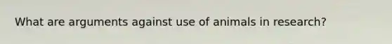 What are arguments against use of animals in research?
