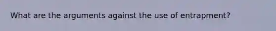 What are the arguments against the use of entrapment?