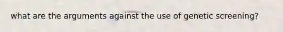 what are the arguments against the use of genetic screening?